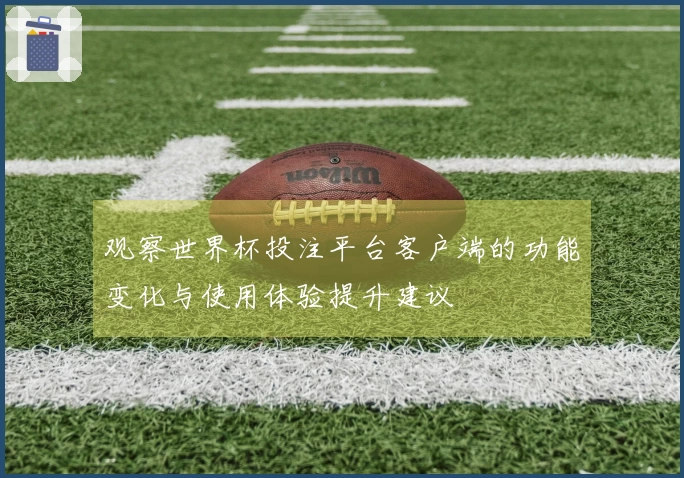 观察世界杯投注平台客户端的功能变化与使用体验提升建议