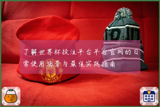 了解世界杯投注平台平台官网的日常使用场景与最佳实践指南
