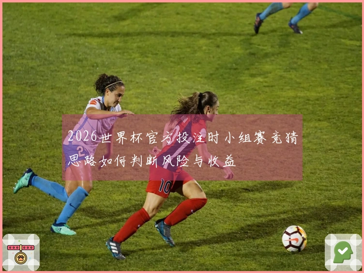 2026世界杯官方投注时小组赛竞猜思路如何判断风险与收益