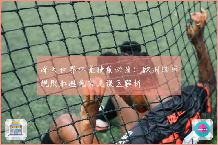 烽火世界杯竞猜前必看：欧洲赔率规则和避免常见误区解析