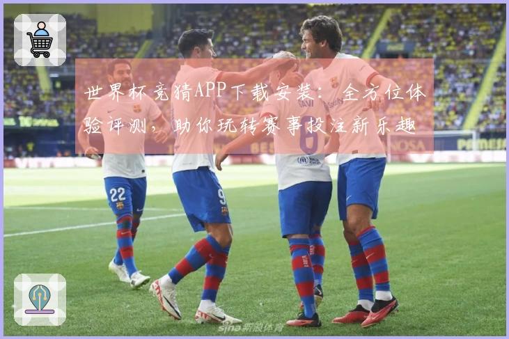 世界杯竞猜APP下载安装：全方位体验评测，助你玩转赛事投注新乐趣