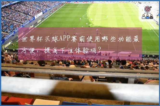 世界杯买球APP赛前使用哪些功能最方便，提高下注体验吗？