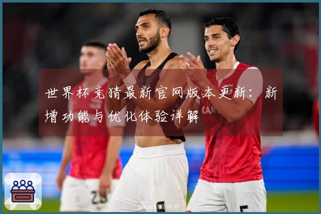 世界杯竞猜最新官网版本更新:新增功能与优化体验详解