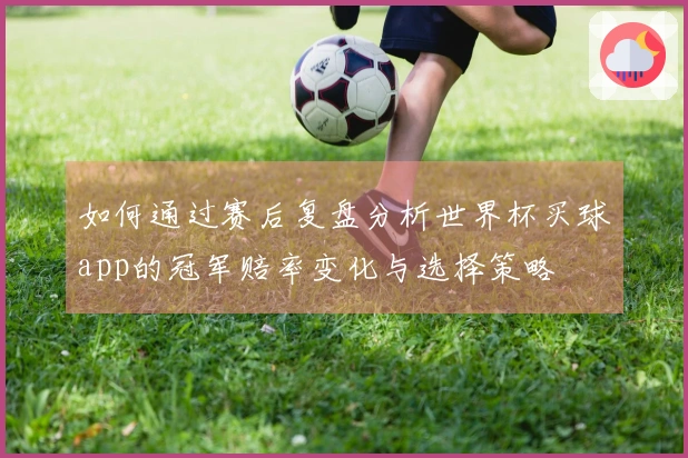 如何通过赛后复盘分析世界杯买球app的冠军赔率变化与选择策略