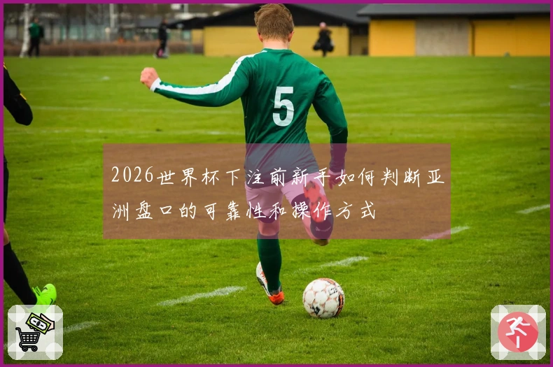 2026世界杯下注前新手如何判断亚洲盘口的可靠性和操作方式