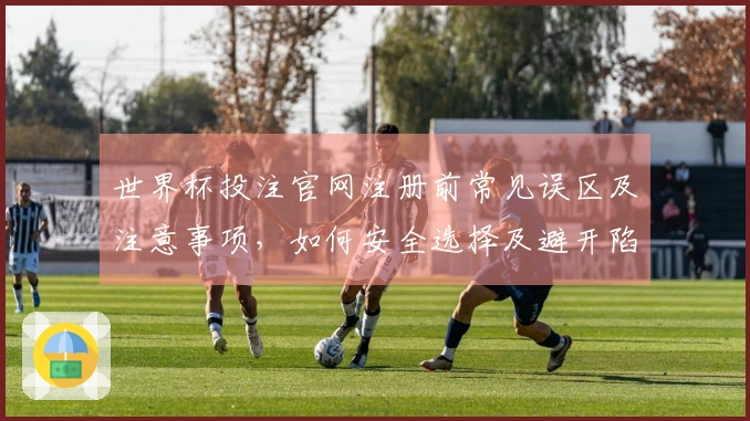 世界杯投注官网注册前常见误区及注意事项，如何安全选择及避开陷阱