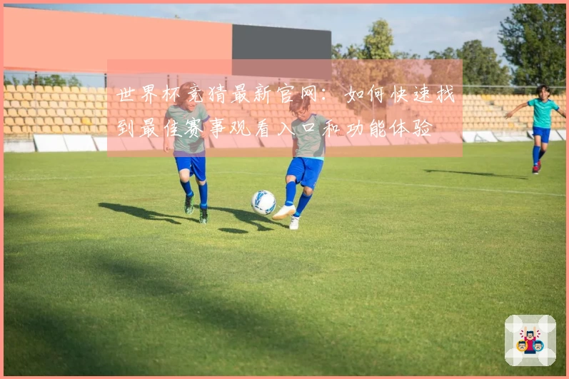 世界杯竞猜最新官网：如何快速找到最佳赛事观看入口和功能体验
