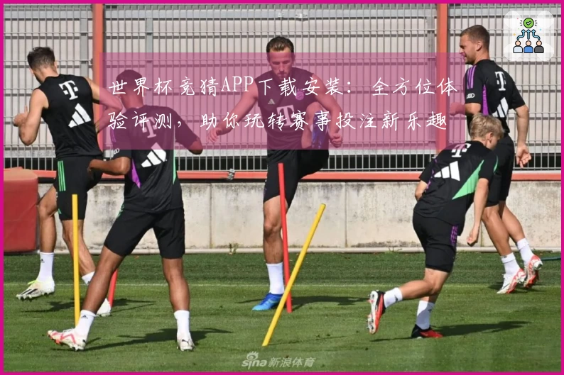 世界杯竞猜APP下载安装：全方位体验评测，助你玩转赛事投注新乐趣