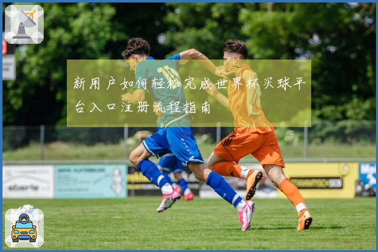新用户如何轻松完成世界杯买球平台入口注册流程指南