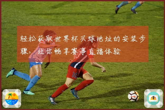 轻松获取世界杯买球地址的安装步骤，让你畅享赛事直播体验