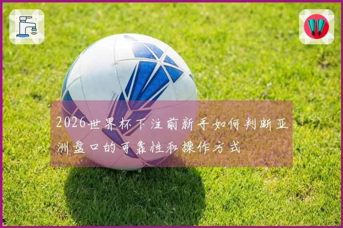 2026世界杯下注前新手如何判断亚洲盘口的可靠性和操作方式