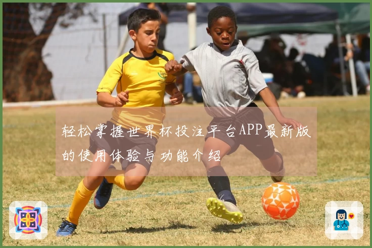 轻松掌握世界杯投注平台APP最新版的使用体验与功能介绍