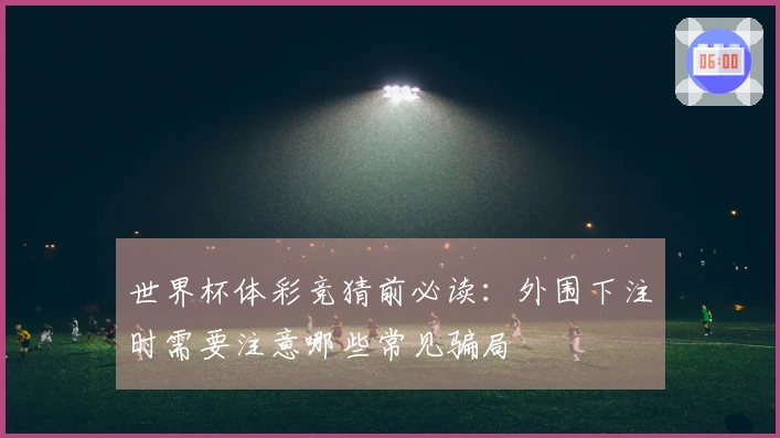 世界杯体彩竞猜前必读：外围下注时需要注意哪些常见骗局