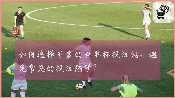 如何选择可靠的世界杯投注站，避免常见的投注陷阱？