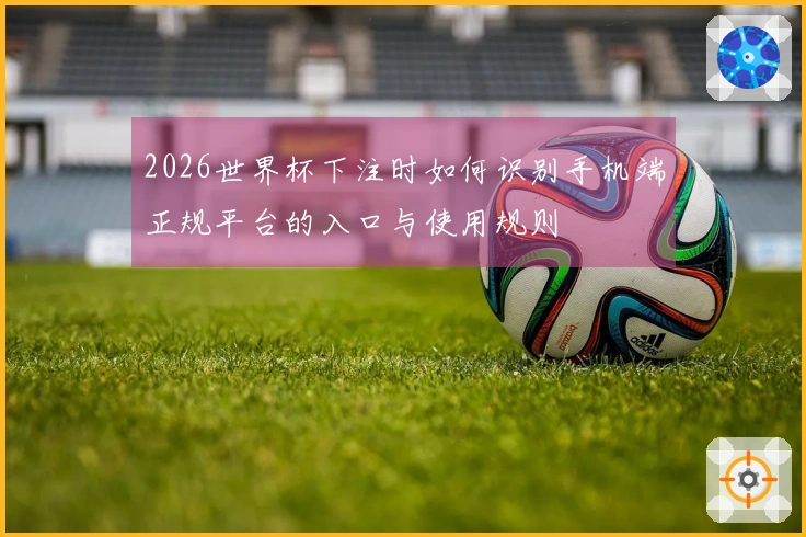 2026世界杯下注时如何识别手机端正规平台的入口与使用规则