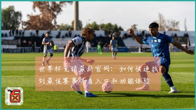世界杯竞猜最新官网：如何快速找到最佳赛事观看入口和功能体验