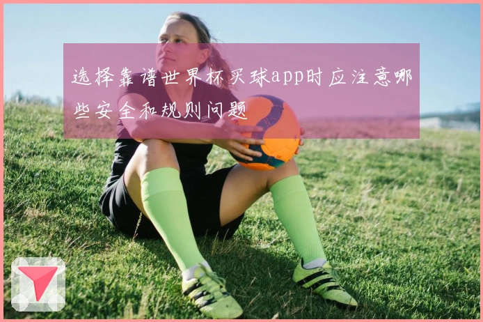 选择靠谱世界杯买球app时应注意哪些安全和规则问题