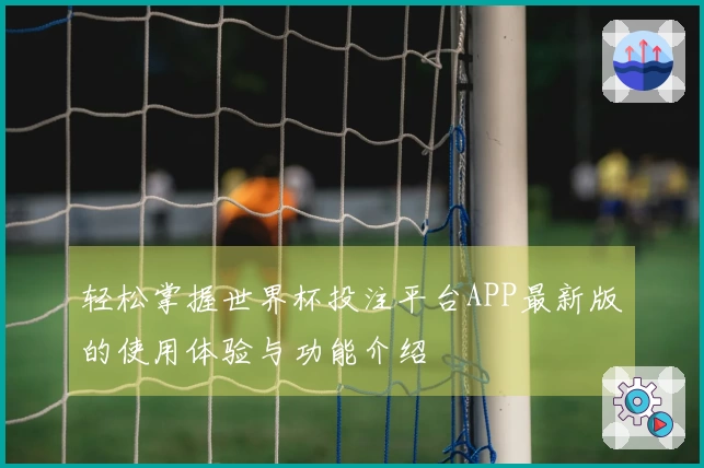 轻松掌握世界杯投注平台APP最新版的使用体验与功能介绍