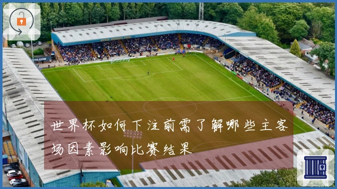 世界杯如何下注前需了解哪些主客场因素影响比赛结果