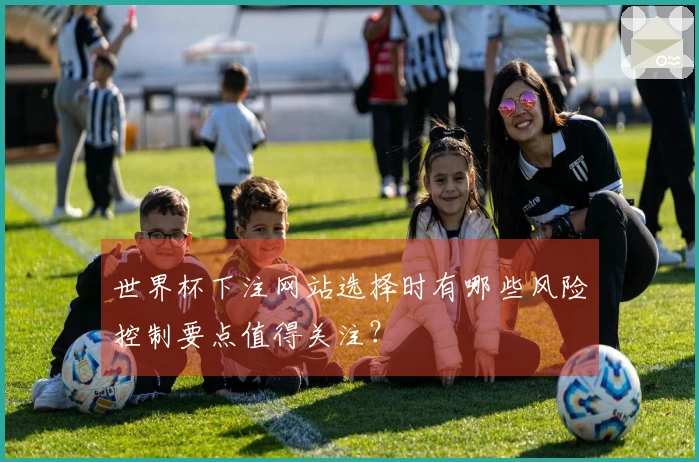 世界杯下注网站选择时有哪些风险控制要点值得关注？
