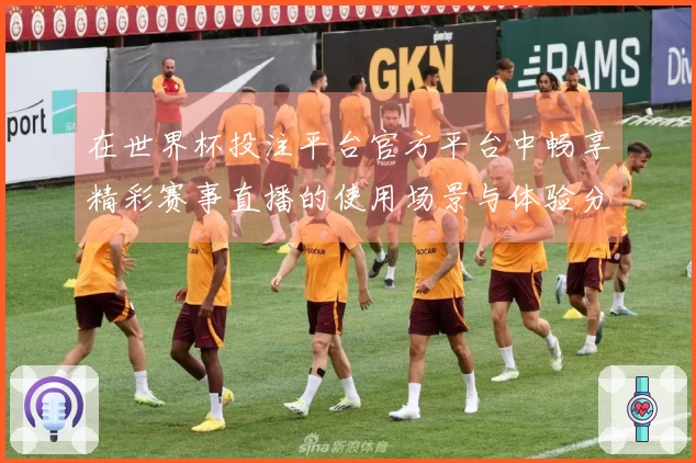 在世界杯投注平台官方平台中畅享精彩赛事直播的使用场景与体验分享