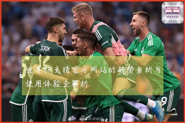 世界杯竞猜官方网站的趋势分析与使用体验全解析