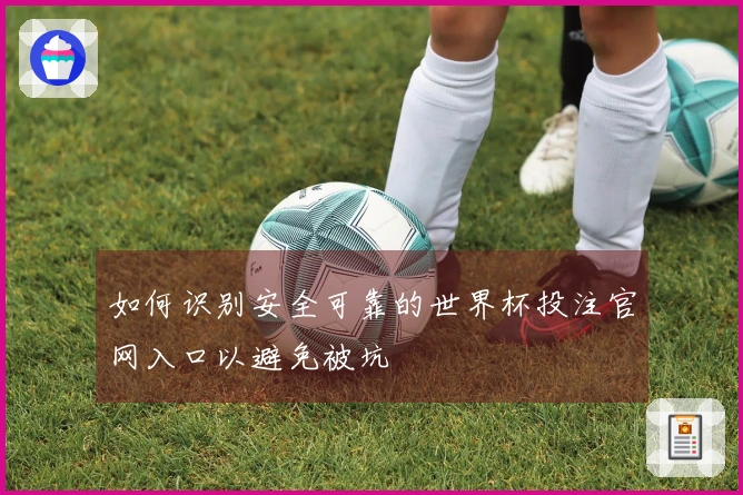 如何识别安全可靠的世界杯投注官网入口以避免被坑