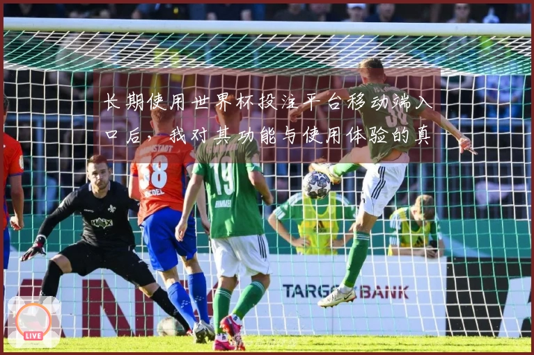 长期使用世界杯投注平台移动端入口后，我对其功能与使用体验的真实感受