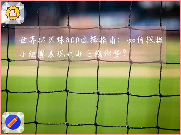 世界杯买球app选择指南：如何根据小组赛表现判断出线形势？