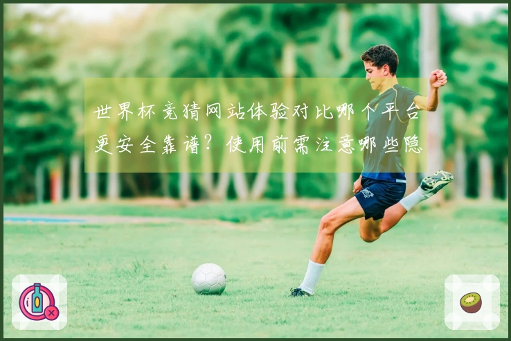 世界杯竞猜网站体验对比哪个平台更安全靠谱？使用前需注意哪些隐藏规则？
