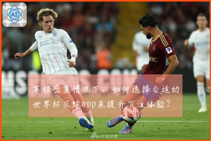 赛程密集情况下,如何选择合适的世界杯买球app来提升下注体验?