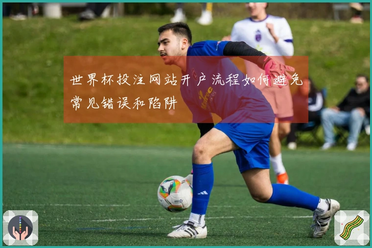 世界杯投注网站开户流程如何避免常见错误和陷阱