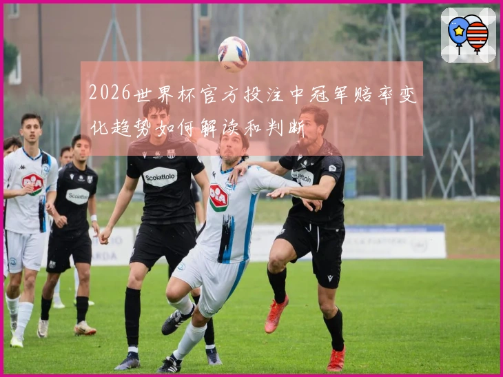 2026世界杯官方投注中冠军赔率变化趋势如何解读和判断