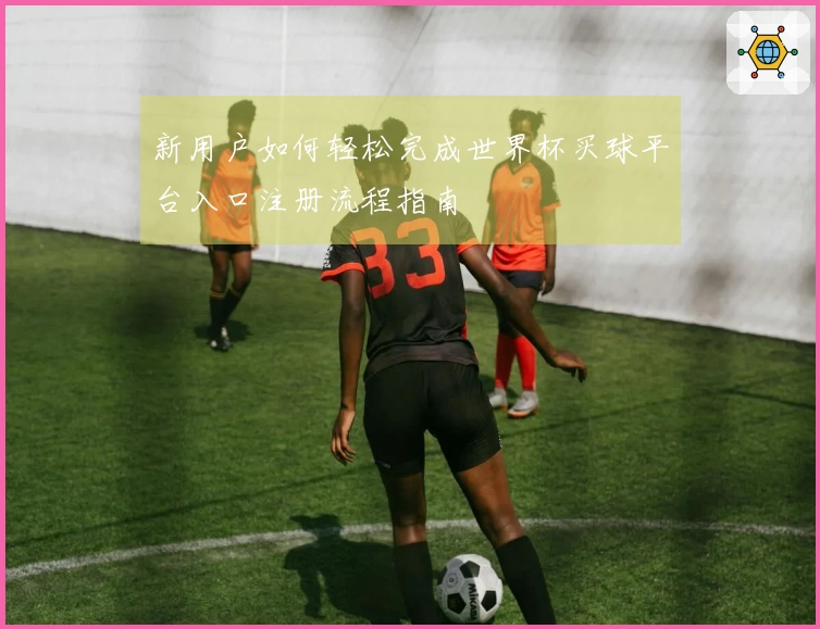 新用户如何轻松完成世界杯买球平台入口注册流程指南