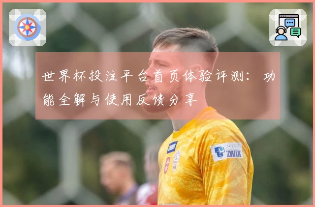 世界杯投注平台首页体验评测:功能全解与使用反馈分享