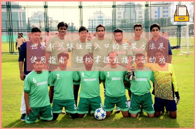 世界杯买球注册入口的安装方法及使用指南，轻松掌握直播平台的功能与体验
