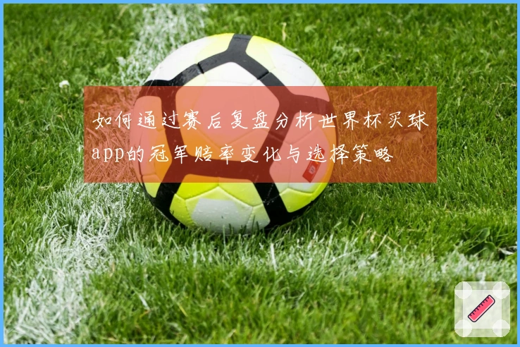 如何通过赛后复盘分析世界杯买球app的冠军赔率变化与选择策略