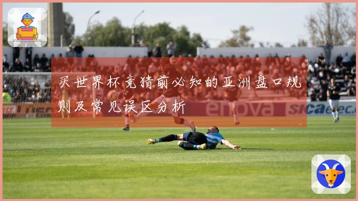 买世界杯竞猜前必知的亚洲盘口规则及常见误区分析